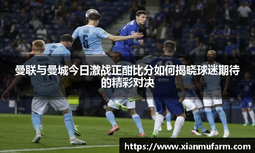 曼联与曼城今日激战正酣比分如何揭晓球迷期待的精彩对决